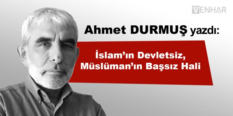 İslam’ın Devletsiz, Müslüman’ın Başsız Hali…